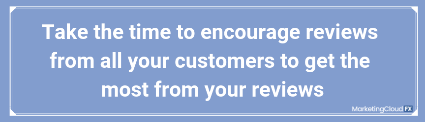 Take the time to encourage reviews from all your customers to get the most from your reviews